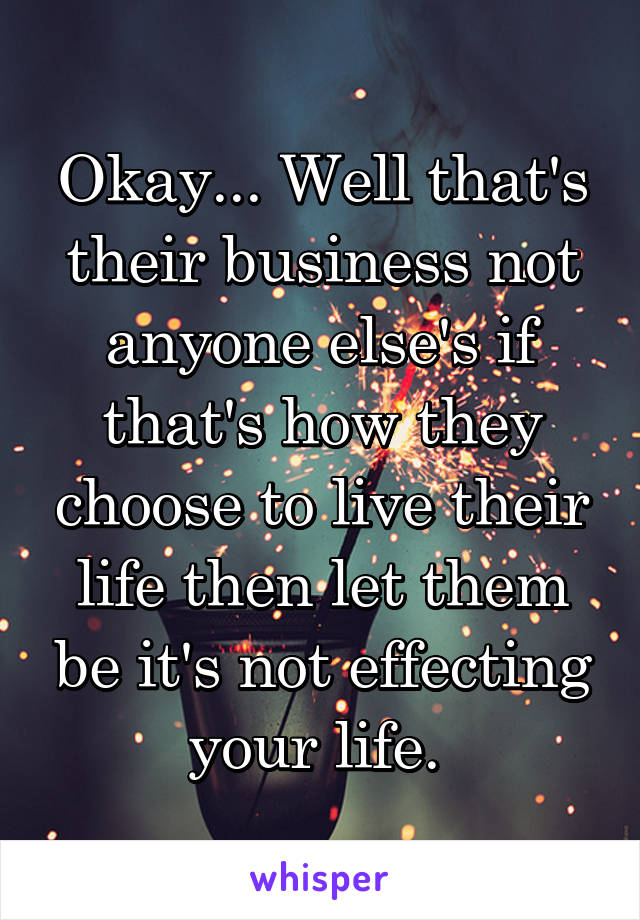 Okay... Well that's their business not anyone else's if that's how they choose to live their life then let them be it's not effecting your life. 