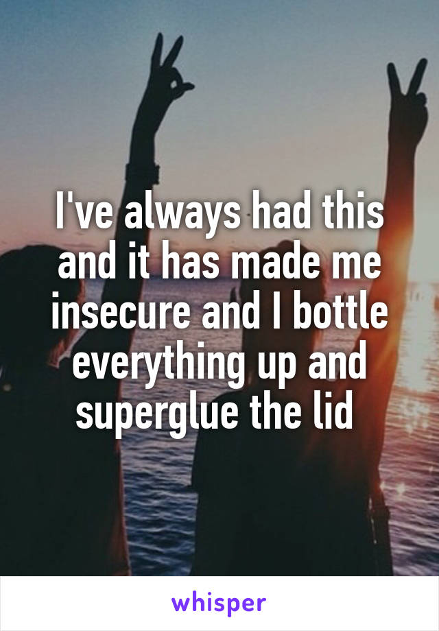 I've always had this and it has made me insecure and I bottle everything up and superglue the lid 