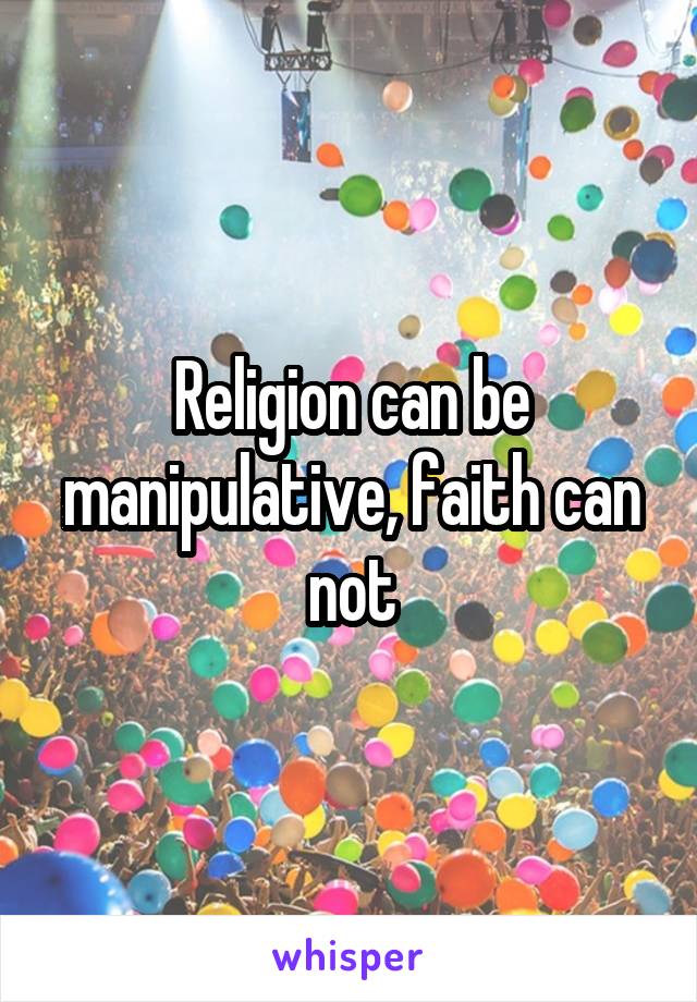 Religion can be manipulative, faith can not