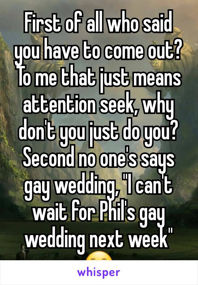 First of all who said you have to come out? To me that just means attention seek, why don't you just do you? Second no one's says gay wedding, "I can't wait for Phil's gay wedding next week" 😐