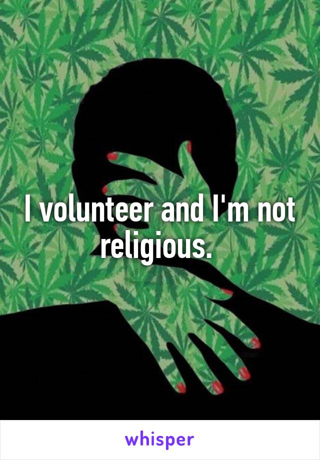 I volunteer and I'm not religious. 