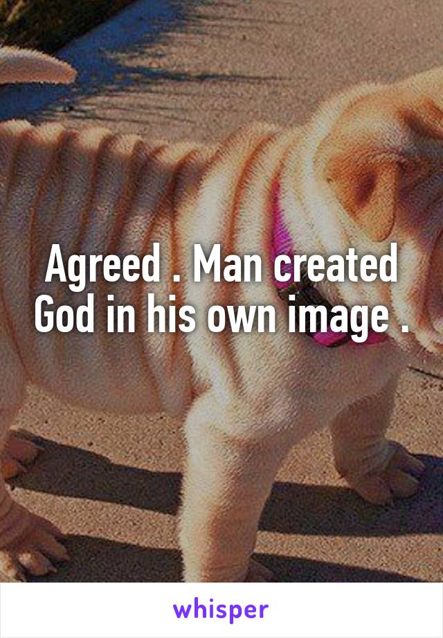 Agreed . Man created God in his own image . 