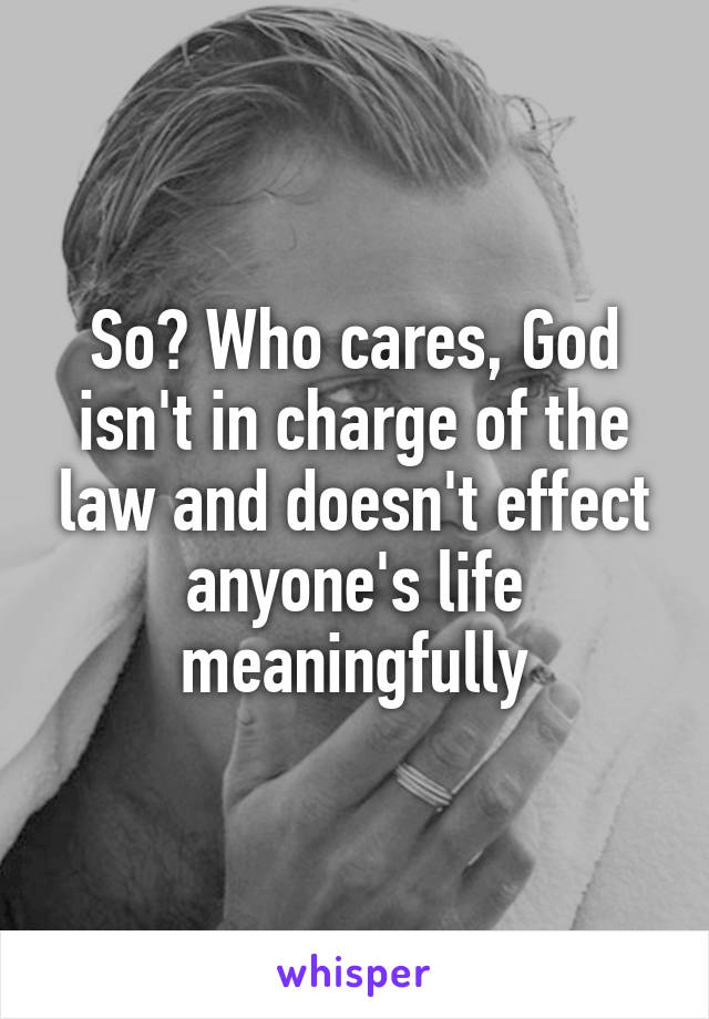 So? Who cares, God isn't in charge of the law and doesn't effect anyone's life meaningfully