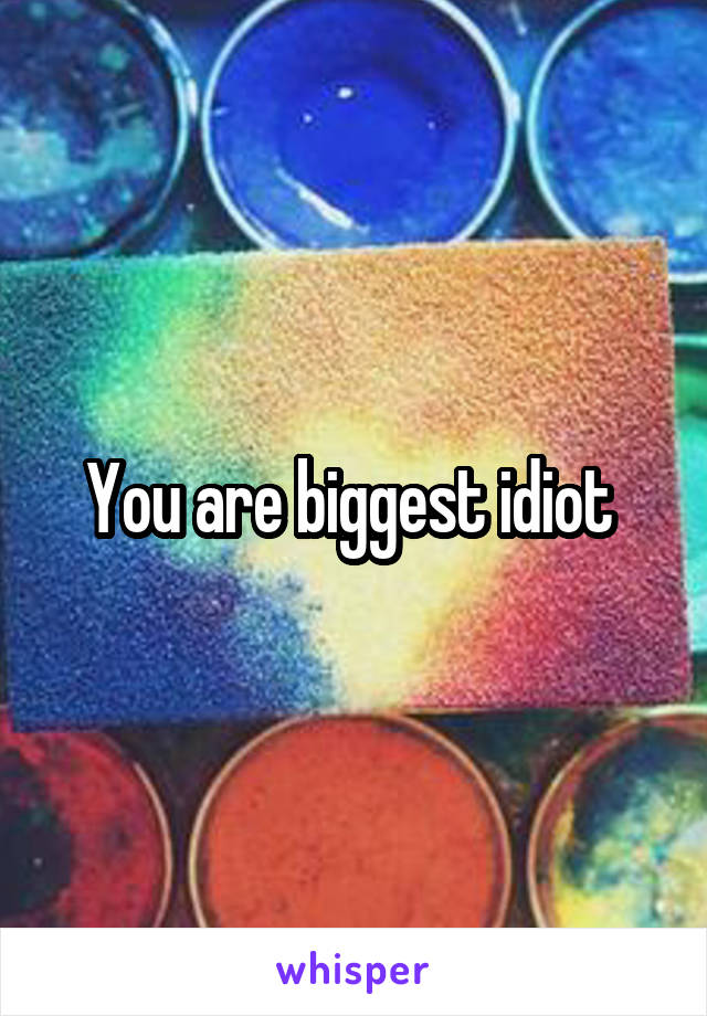 You are biggest idiot 