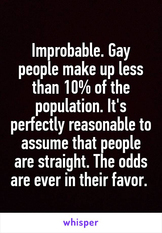 Improbable. Gay people make up less than 10% of the population. It's perfectly reasonable to assume that people are straight. The odds are ever in their favor. 