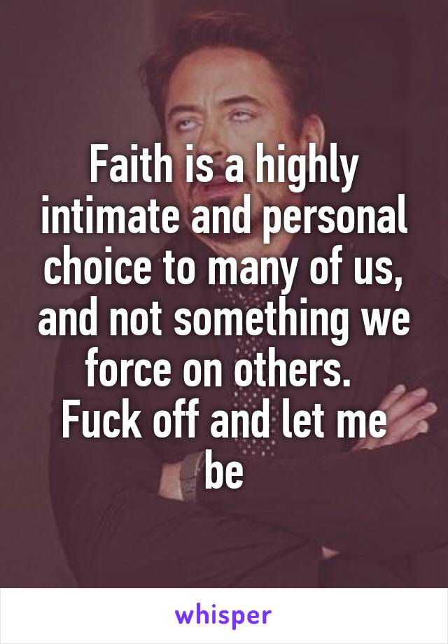 Faith is a highly intimate and personal choice to many of us, and not something we force on others. 
Fuck off and let me be