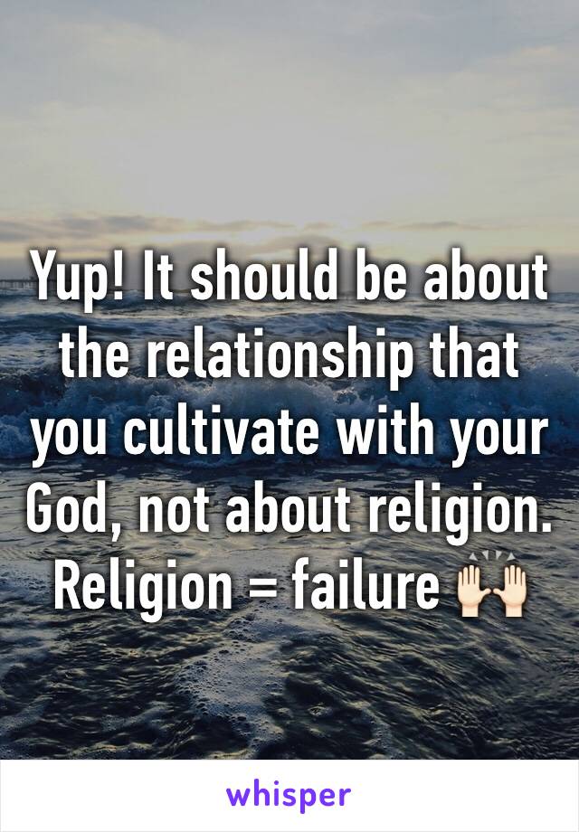 Yup! It should be about the relationship that you cultivate with your God, not about religion. Religion = failure 🙌🏻