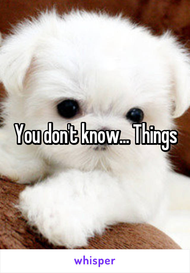 You don't know... Things