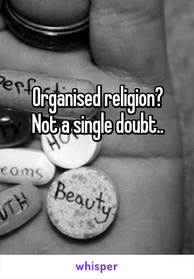 Organised religion?
Not a single doubt..

