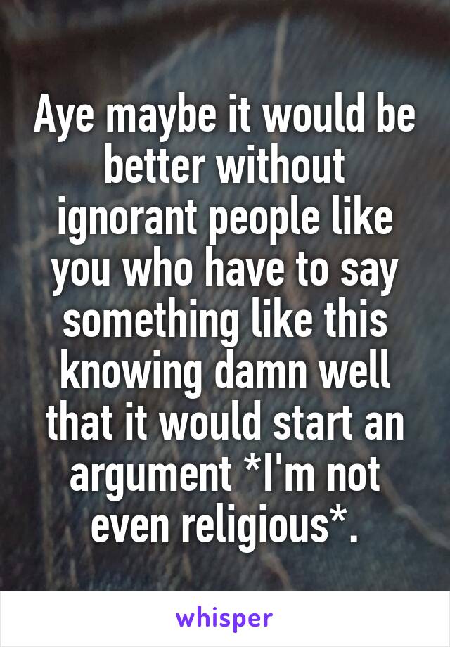 Aye maybe it would be better without ignorant people like you who have to say something like this knowing damn well that it would start an argument *I'm not even religious*.