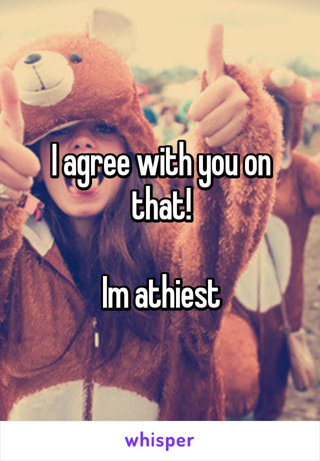 I agree with you on that!

Im athiest