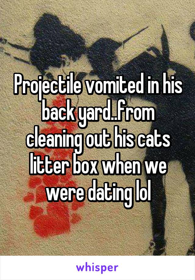 Projectile vomited in his back yard..from cleaning out his cats litter box when we were dating lol