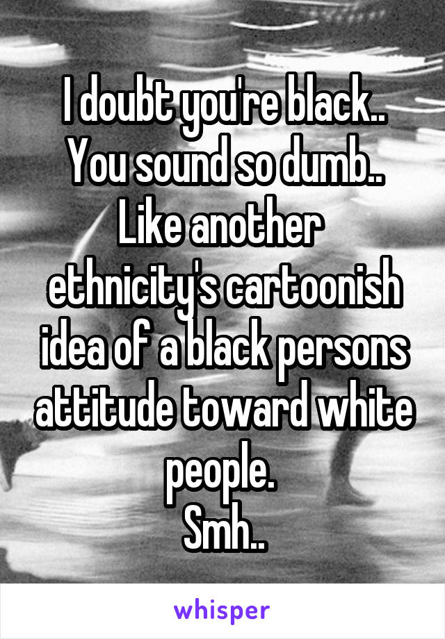 I doubt you're black..
You sound so dumb..
Like another  ethnicity's cartoonish idea of a black persons attitude toward white people. 
Smh..