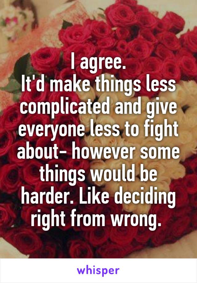 I agree.
It'd make things less complicated and give everyone less to fight about- however some things would be harder. Like deciding right from wrong. 