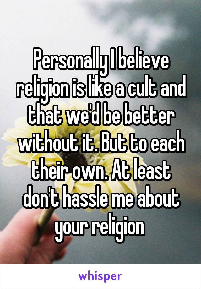 Personally I believe religion is like a cult and that we'd be better without it. But to each their own. At least don't hassle me about your religion 