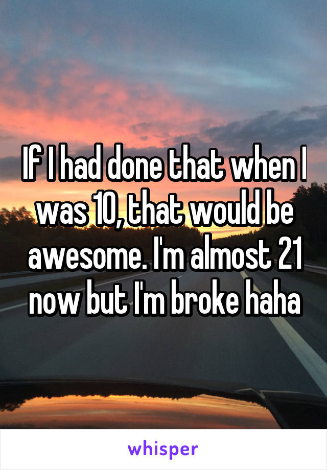 If I had done that when I was 10, that would be awesome. I'm almost 21 now but I'm broke haha