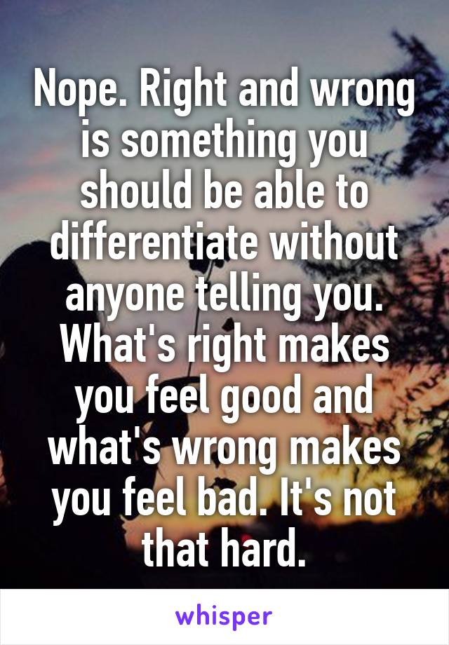 Nope. Right and wrong is something you should be able to differentiate without anyone telling you. What's right makes you feel good and what's wrong makes you feel bad. It's not that hard.