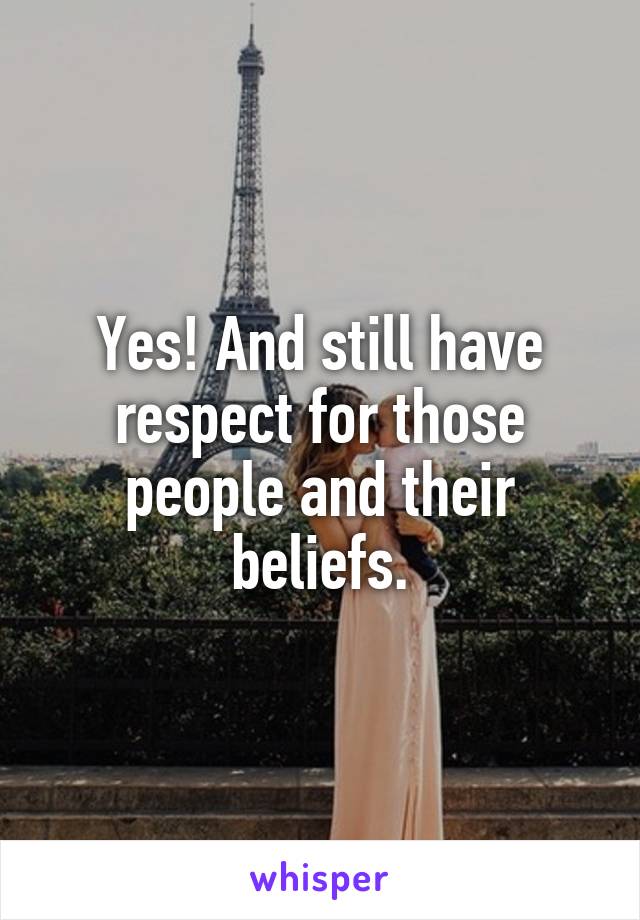 Yes! And still have respect for those people and their beliefs.