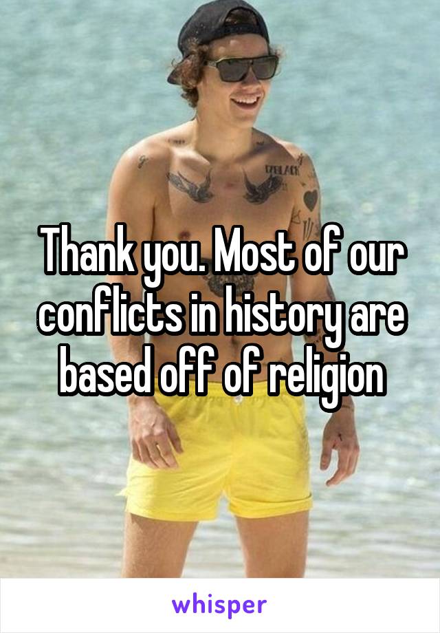 Thank you. Most of our conflicts in history are based off of religion