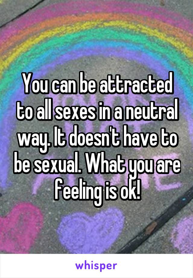 You can be attracted to all sexes in a neutral way. It doesn't have to be sexual. What you are feeling is ok!