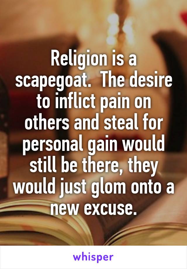 Religion is a scapegoat.  The desire to inflict pain on others and steal for personal gain would still be there, they would just glom onto a new excuse.