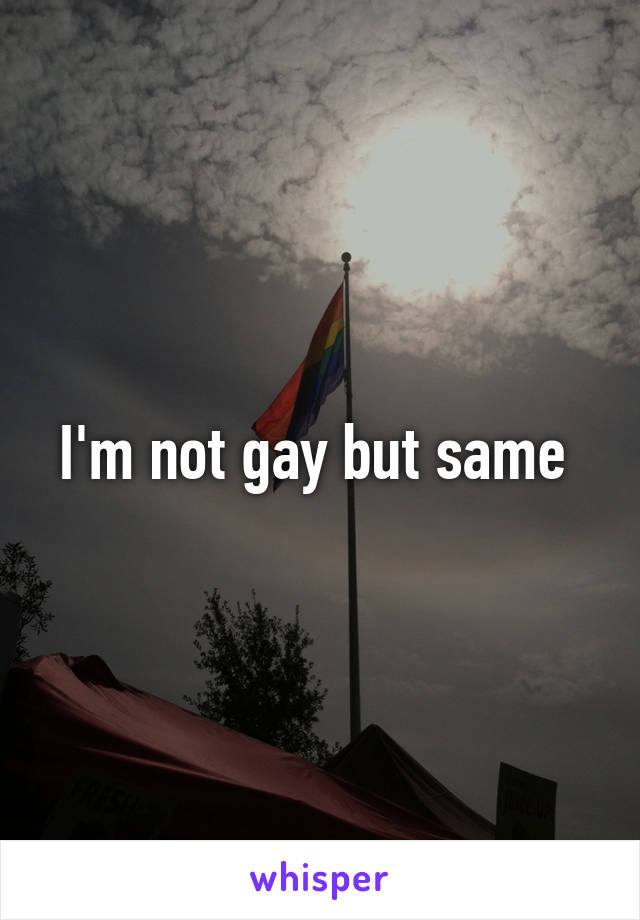 I'm not gay but same 