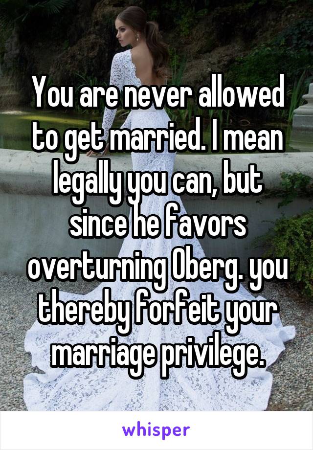 You are never allowed to get married. I mean legally you can, but since he favors overturning Oberg. you thereby forfeit your marriage privilege.