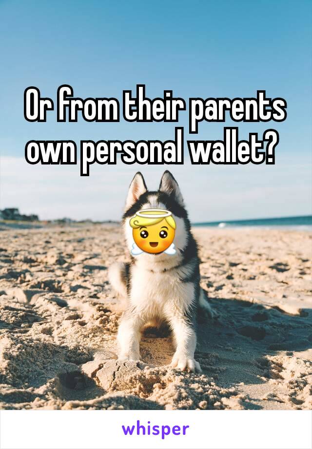 Or from their parents own personal wallet? 

😇 