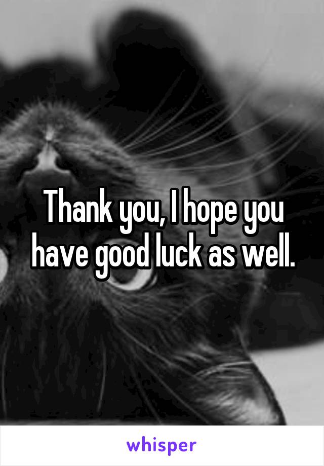 Thank you, I hope you have good luck as well.