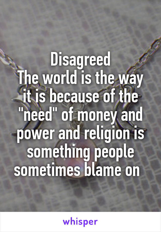 Disagreed
The world is the way it is because of the "need" of money and power and religion is something people sometimes blame on  