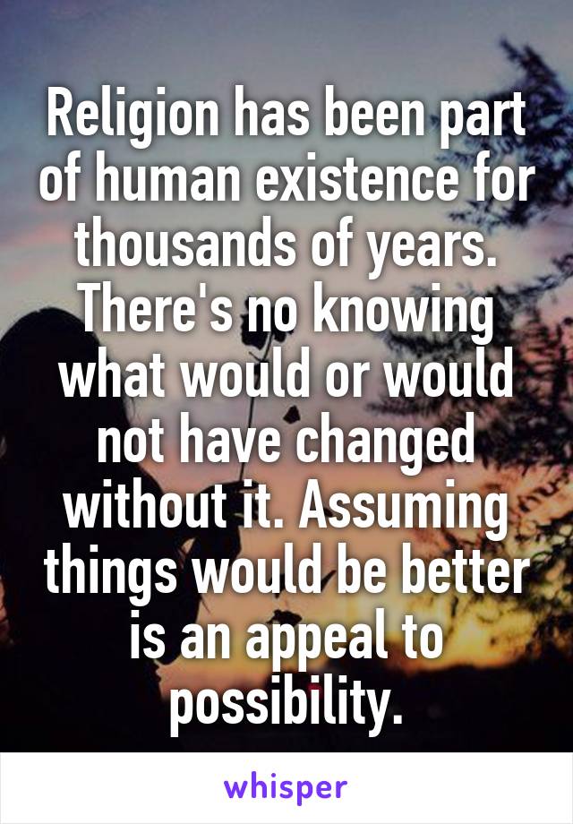 Religion has been part of human existence for thousands of years. There's no knowing what would or would not have changed without it. Assuming things would be better is an appeal to possibility.