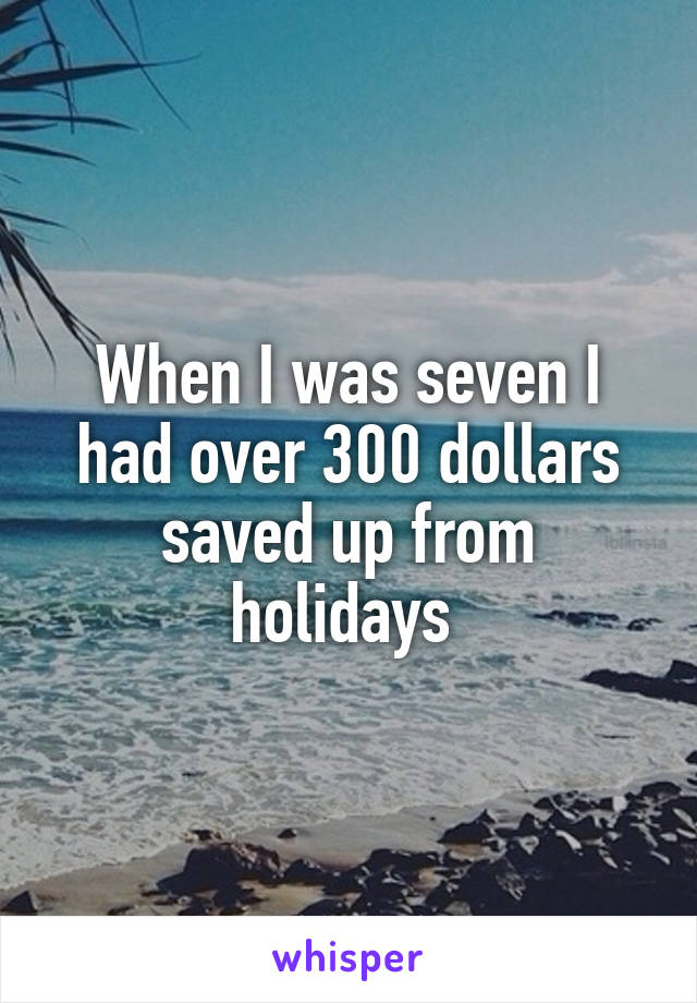 When I was seven I had over 300 dollars saved up from holidays 