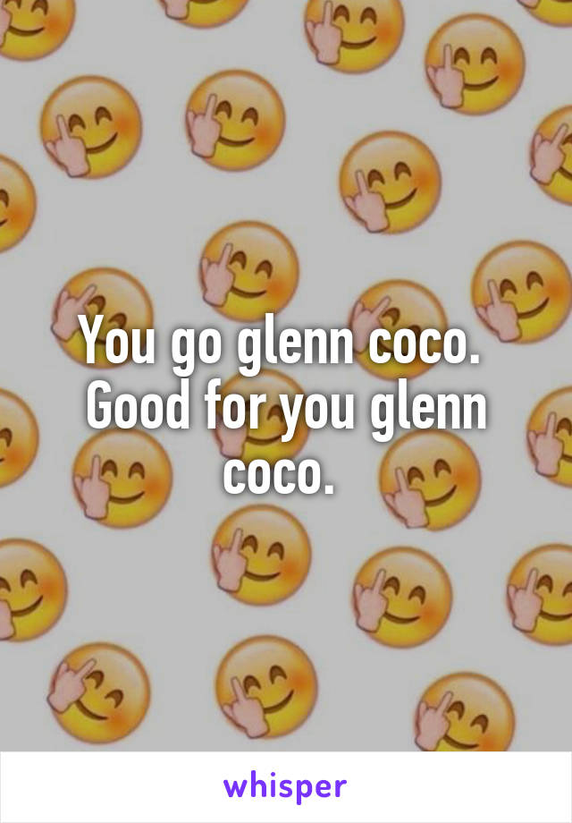 You go glenn coco. 
Good for you glenn coco. 