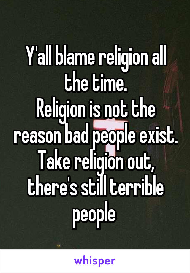 Y'all blame religion all the time.
Religion is not the reason bad people exist. Take religion out, there's still terrible people 