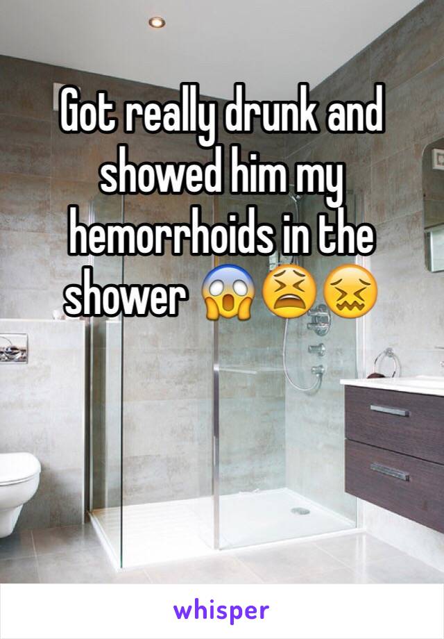 Got really drunk and showed him my hemorrhoids in the shower 😱😫😖
