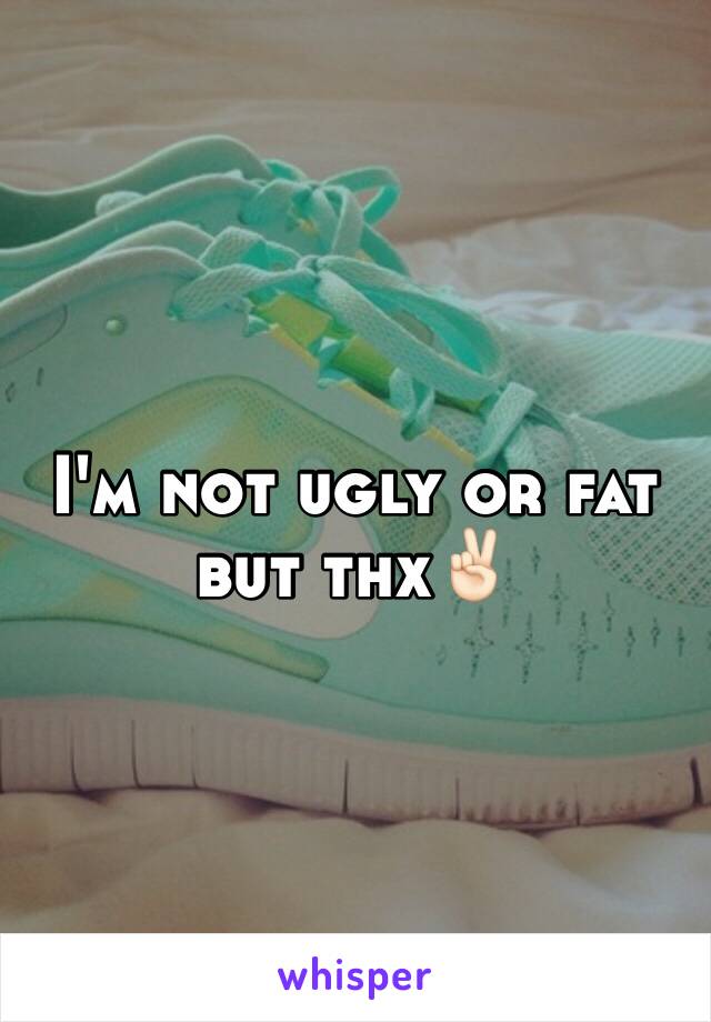 I'm not ugly or fat but thx✌🏻️