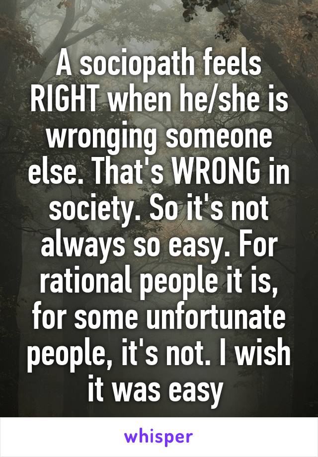 A sociopath feels RIGHT when he/she is wronging someone else. That's WRONG in society. So it's not always so easy. For rational people it is, for some unfortunate people, it's not. I wish it was easy 