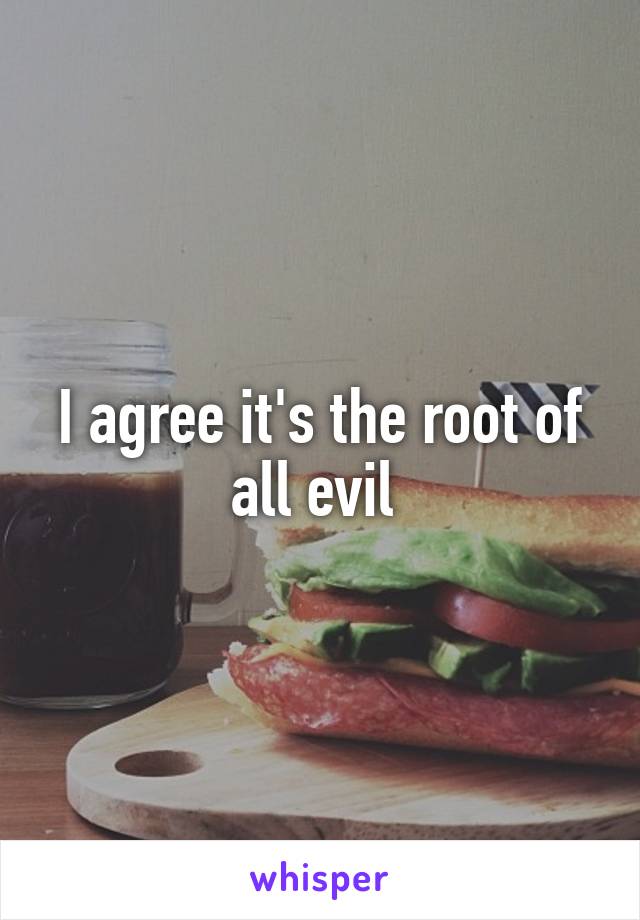 I agree it's the root of all evil 