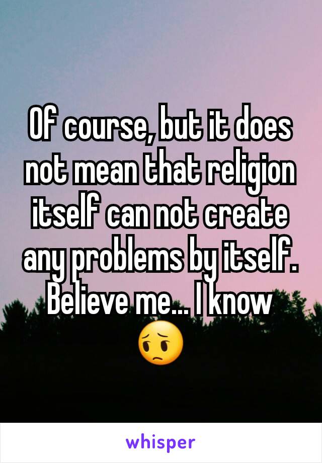 Of course, but it does not mean that religion itself can not create any problems by itself.
Believe me... I know 😔