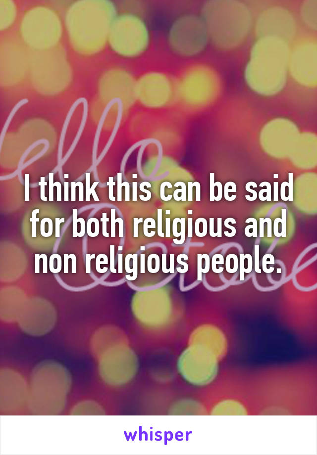 I think this can be said for both religious and non religious people.