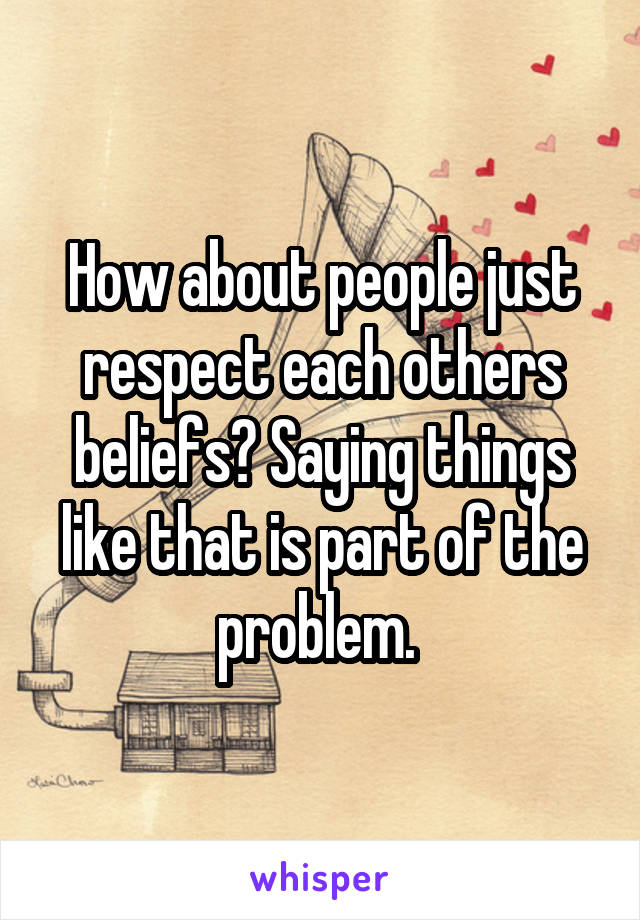 How about people just respect each others beliefs? Saying things like that is part of the problem. 