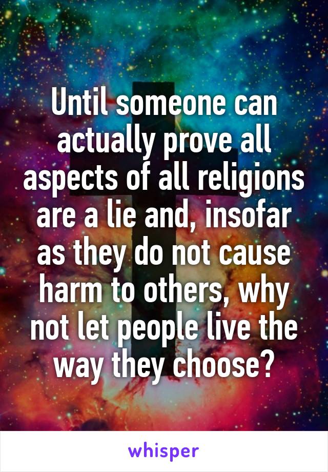 Until someone can actually prove all aspects of all religions are a lie and, insofar as they do not cause harm to others, why not let people live the way they choose?