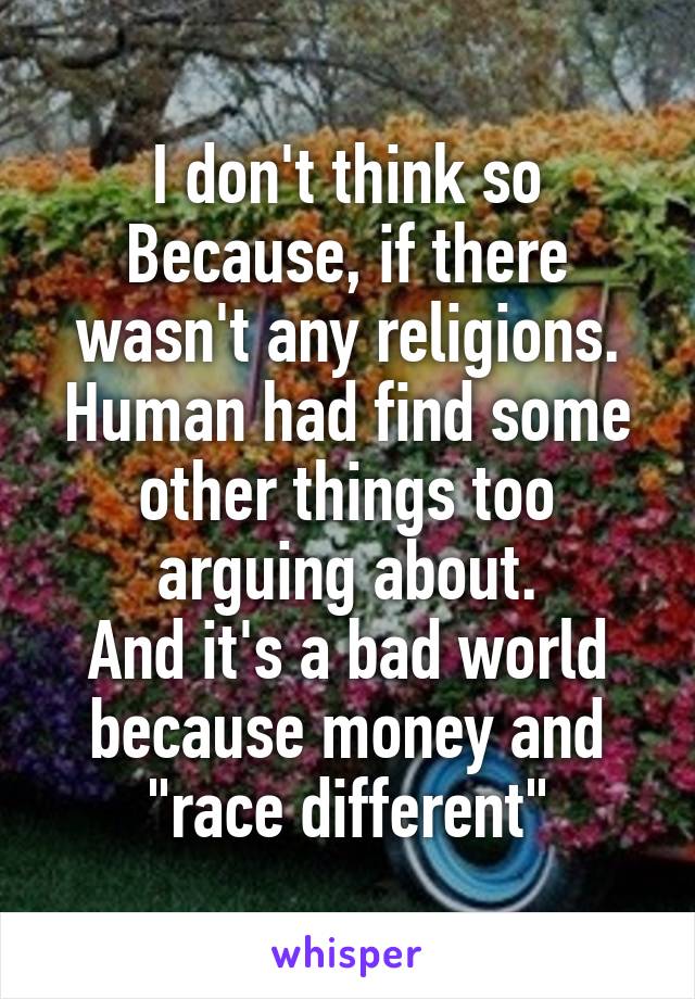 I don't think so
Because, if there wasn't any religions. Human had find some other things too arguing about.
And it's a bad world because money and "race different"