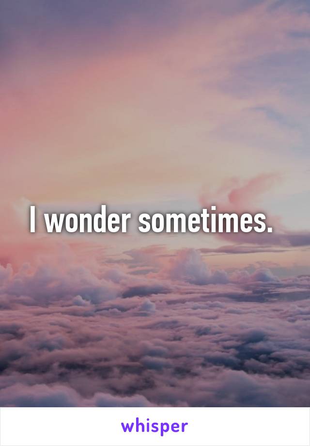 I wonder sometimes. 