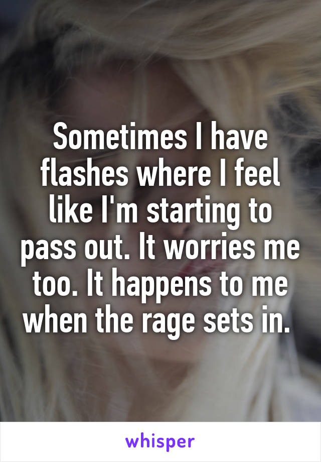 Sometimes I have flashes where I feel like I'm starting to pass out. It worries me too. It happens to me when the rage sets in. 