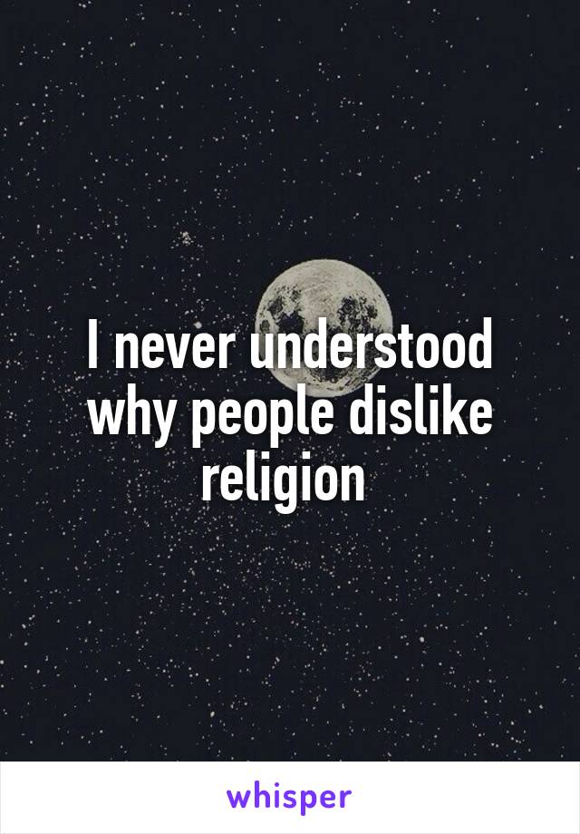 I never understood why people dislike religion 