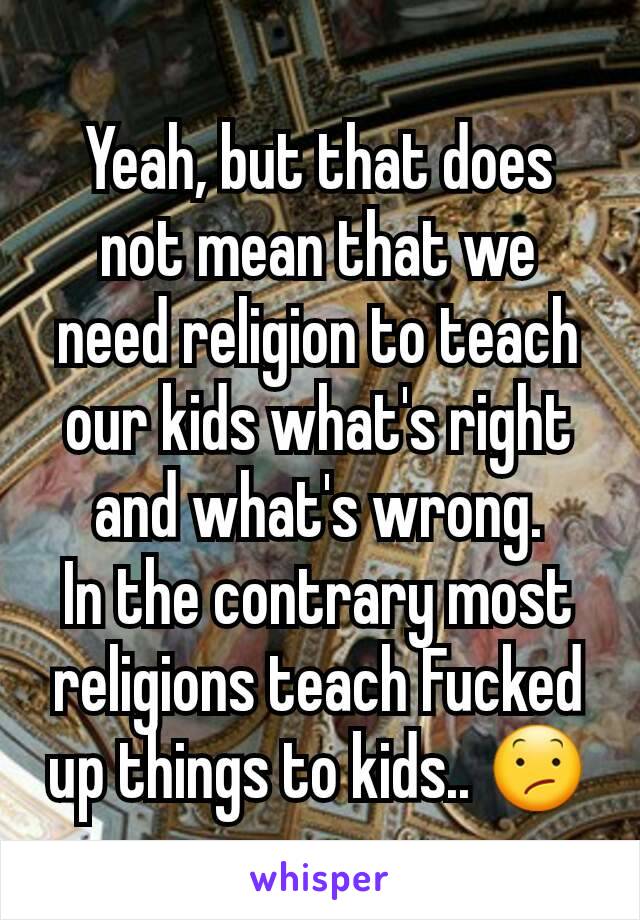 Yeah, but that does not mean that we need religion to teach our kids what's right and what's wrong.
In the contrary most religions teach Fucked up things to kids.. 😕