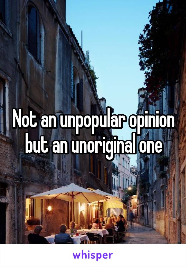 Not an unpopular opinion but an unoriginal one