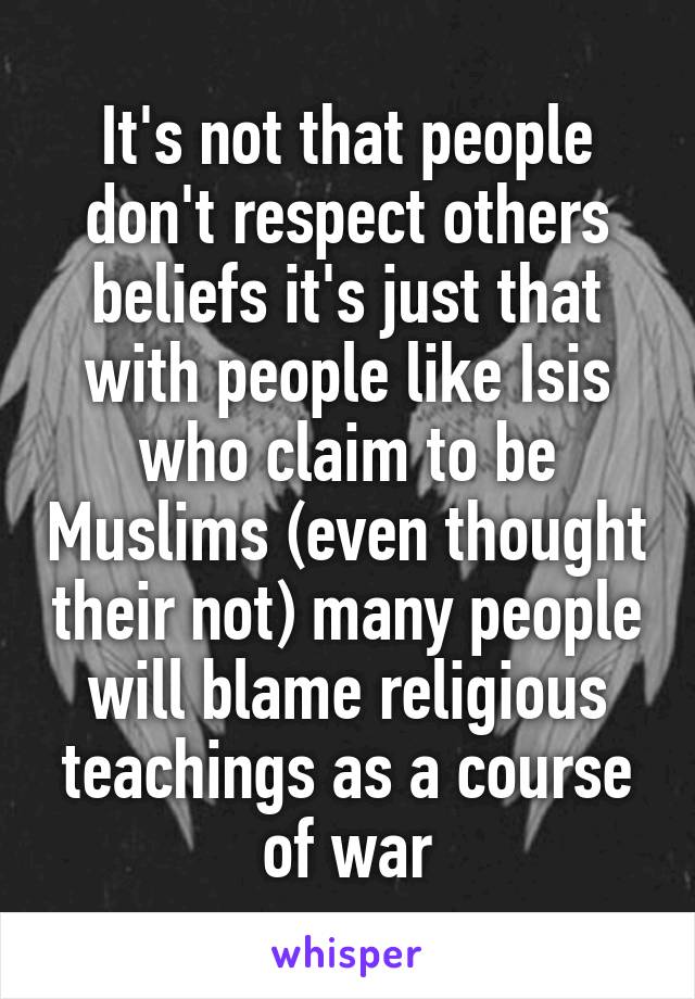 It's not that people don't respect others beliefs it's just that with people like Isis who claim to be Muslims (even thought their not) many people will blame religious teachings as a course of war