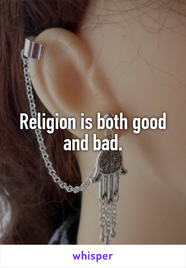 Religion is both good and bad.